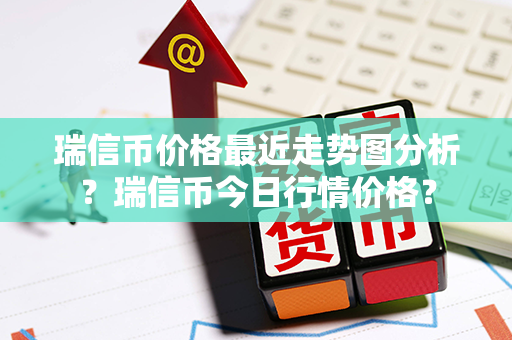 瑞信币价格最近走势图分析？瑞信币今日行情价格？