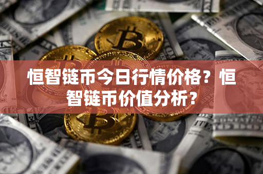 恒智链币今日行情价格？恒智链币价值分析？