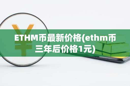 ETHM币最新价格(ethm币三年后价格1元)