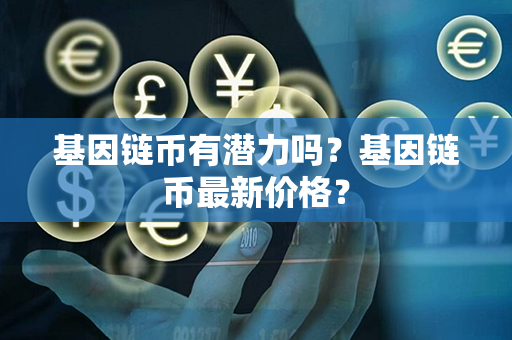 基因链币有潜力吗？基因链币最新价格？