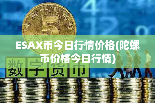 ESAX币今日行情价格(陀螺币价格今日行情)