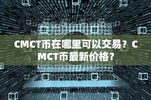 CMCT币在哪里可以交易？CMCT币最新价格？