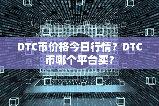 DTC币价格今日行情？DTC币哪个平台买？