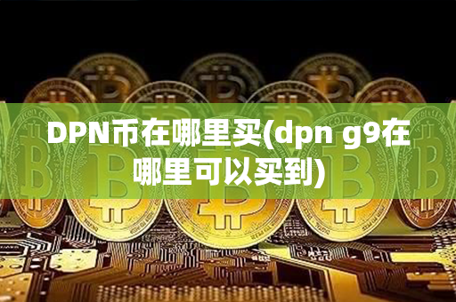 DPN币在哪里买(dpn g9在哪里可以买到)