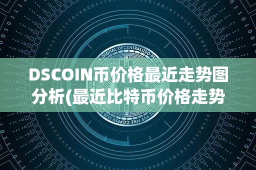 DSCOIN币价格最近走势图分析(最近比特币价格走势图)