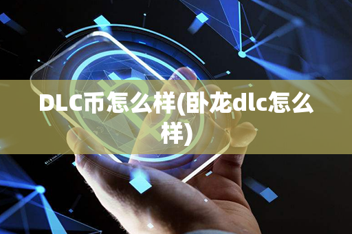 DLC币怎么样(卧龙dlc怎么样)