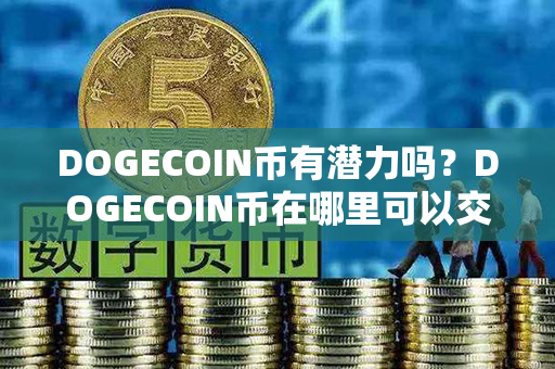 DOGECOIN币有潜力吗？DOGECOIN币在哪里可以交易？