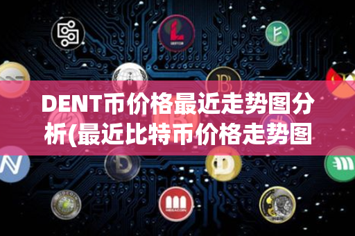 DENT币价格最近走势图分析(最近比特币价格走势图)