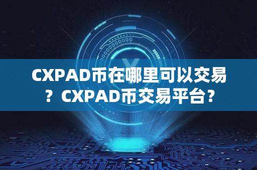 CXPAD币在哪里可以交易？CXPAD币交易平台？