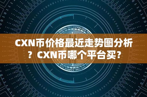 CXN币价格最近走势图分析？CXN币哪个平台买？