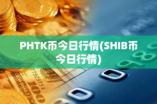 PHTK币今日行情(SHIB币今日行情)