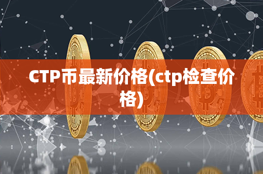 CTP币最新价格(ctp检查价格)