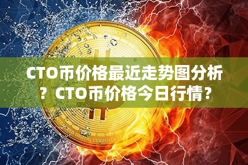 CTO币价格最近走势图分析？CTO币价格今日行情？