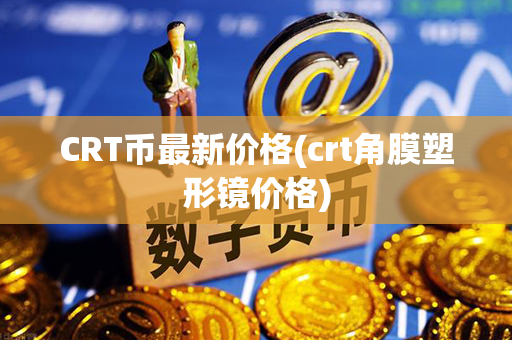 CRT币最新价格(crt角膜塑形镜价格)