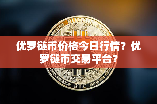 优罗链币价格今日行情？优罗链币交易平台？