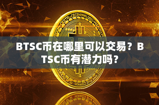 BTSC币在哪里可以交易？BTSC币有潜力吗？