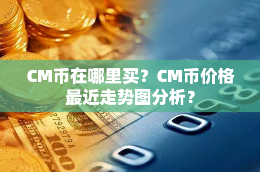 CM币在哪里买？CM币价格最近走势图分析？