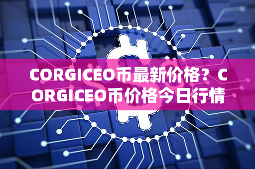 CORGICEO币最新价格？CORGICEO币价格今日行情？