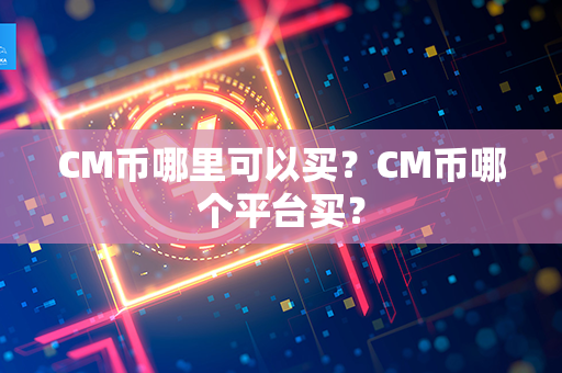 CM币哪里可以买？CM币哪个平台买？