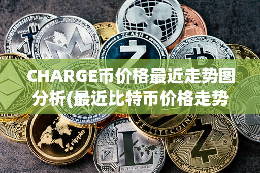 CHARGE币价格最近走势图分析(最近比特币价格走势图)