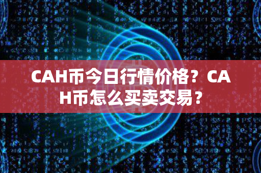 CAH币今日行情价格？CAH币怎么买卖交易？