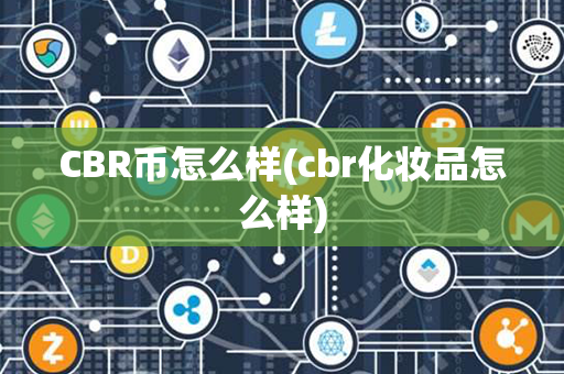 CBR币怎么样(cbr化妆品怎么样)