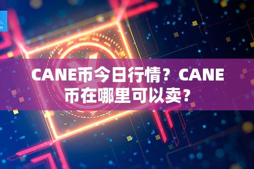 CANE币今日行情？CANE币在哪里可以卖？