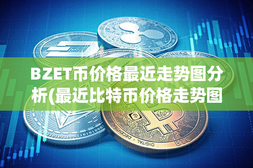 BZET币价格最近走势图分析(最近比特币价格走势图)