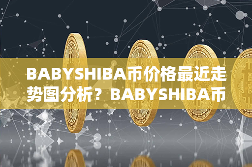 BABYSHIBA币价格最近走势图分析？BABYSHIBA币价格最近走势图分析？