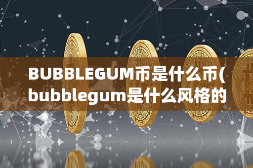 BUBBLEGUM币是什么币(bubblegum是什么风格的音乐)