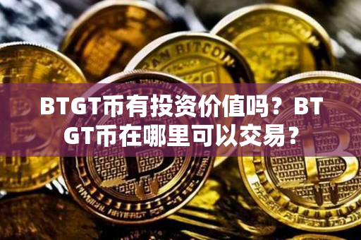 BTGT币有投资价值吗？BTGT币在哪里可以交易？