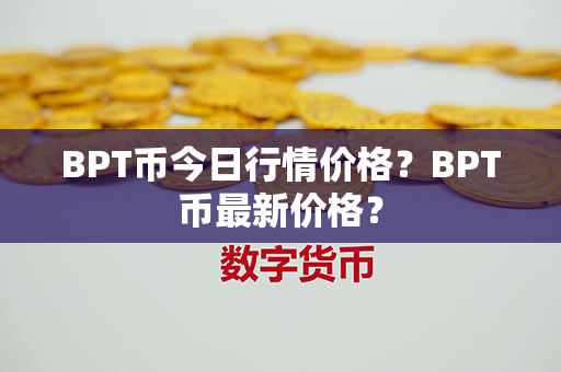 BPT币今日行情价格？BPT币最新价格？