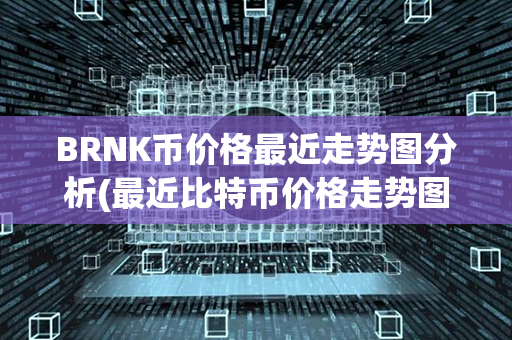 BRNK币价格最近走势图分析(最近比特币价格走势图)