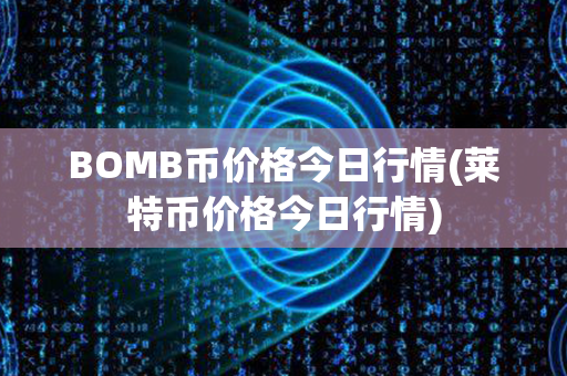 BOMB币价格今日行情(莱特币价格今日行情)