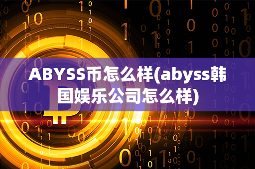 ABYSS币怎么样(abyss韩国娱乐公司怎么样)