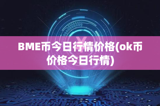 BME币今日行情价格(ok币价格今日行情)