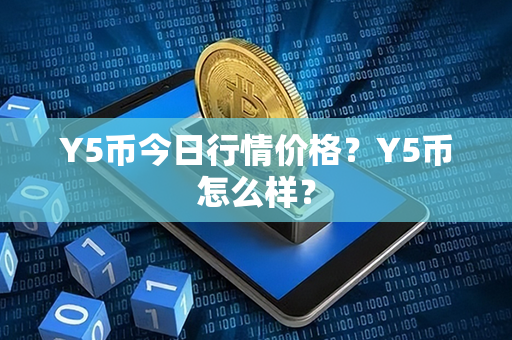 Y5币今日行情价格？Y5币怎么样？