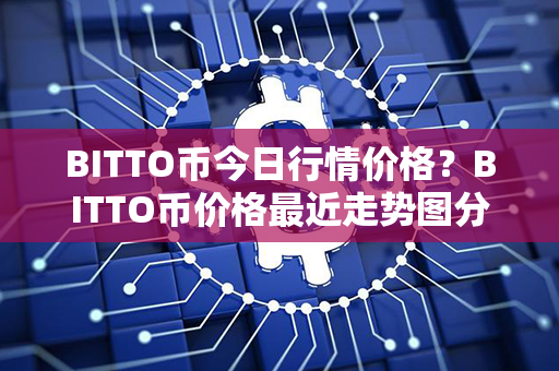 BITTO币今日行情价格？BITTO币价格最近走势图分析？