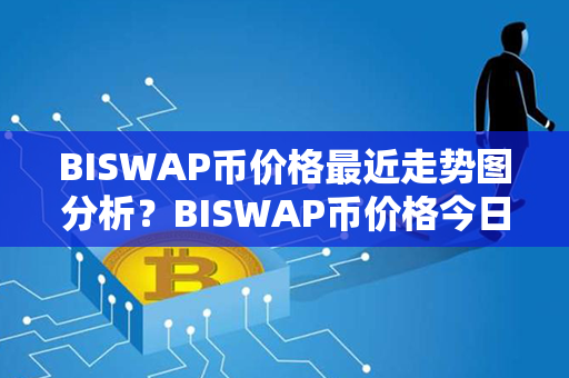 BISWAP币价格最近走势图分析？BISWAP币价格今日行情？