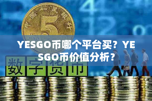 YESGO币哪个平台买？YESGO币价值分析？