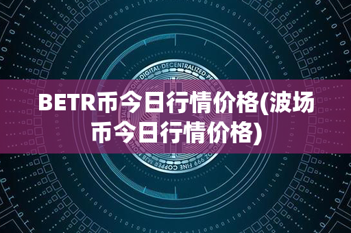 BETR币今日行情价格(波场币今日行情价格)