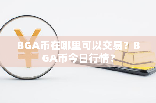 BGA币在哪里可以交易？BGA币今日行情？