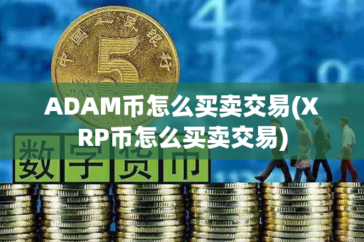 ADAM币怎么买卖交易(XRP币怎么买卖交易)