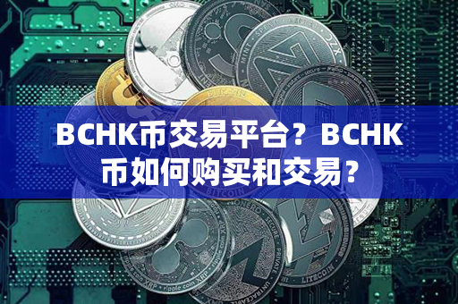 BCHK币交易平台？BCHK币如何购买和交易？