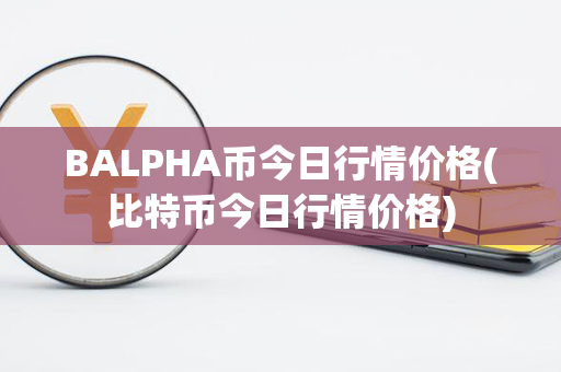 BALPHA币今日行情价格(比特币今日行情价格)