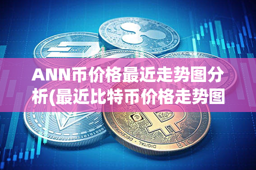 ANN币价格最近走势图分析(最近比特币价格走势图)