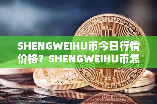 SHENGWEIHU币今日行情价格？SHENGWEIHU币怎么样？