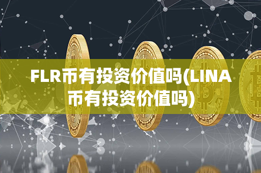 FLR币有投资价值吗(LINA币有投资价值吗)