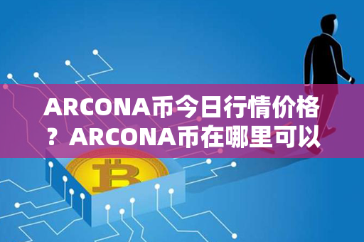 ARCONA币今日行情价格？ARCONA币在哪里可以卖？