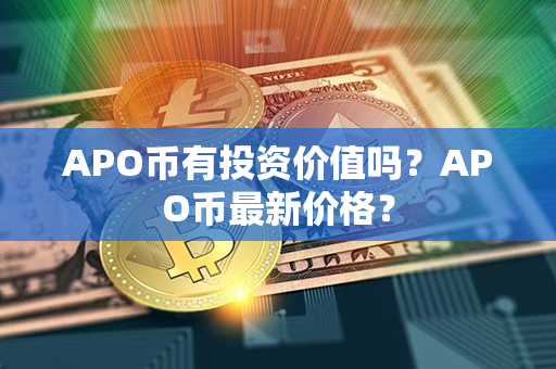 APO币有投资价值吗？APO币最新价格？